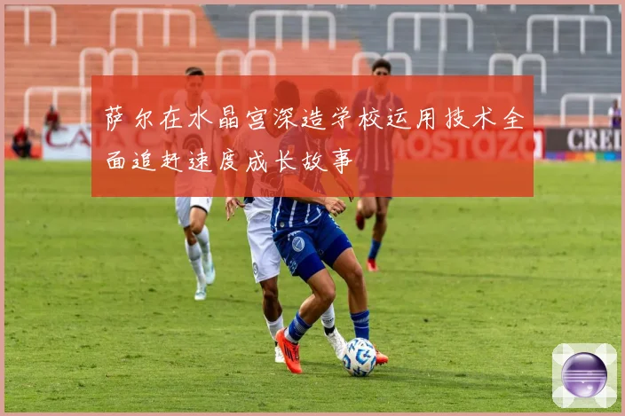 萨尔在水晶宫深造学校运用技术全面追赶速度成长故事