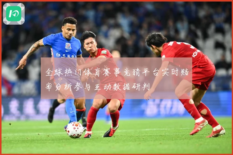 全球热门体育赛事竞猜平台实时赔率分析参与互动数据研判