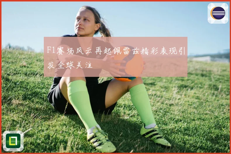F1赛场风云再起佩雷兹精彩表现引发全球关注