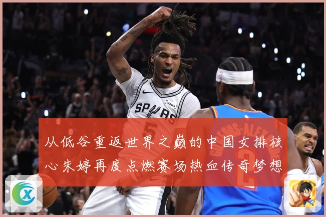 从低谷重返世界之巅的中国女排核心朱婷再度点燃赛场热血传奇梦想