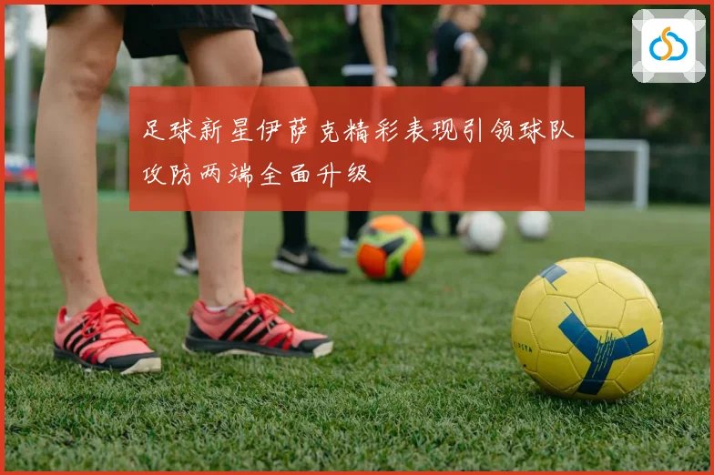 足球新星伊萨克精彩表现引领球队攻防两端全面升级