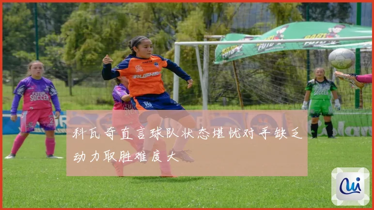科瓦奇直言球队状态堪忧对手缺乏动力取胜难度大