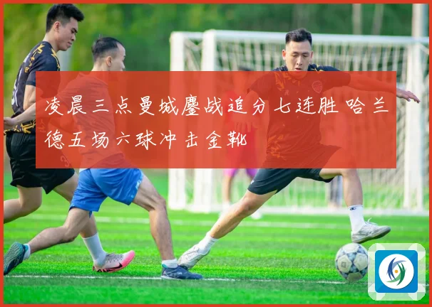 凌晨三点曼城鏖战追分七连胜 哈兰德五场六球冲击金靴