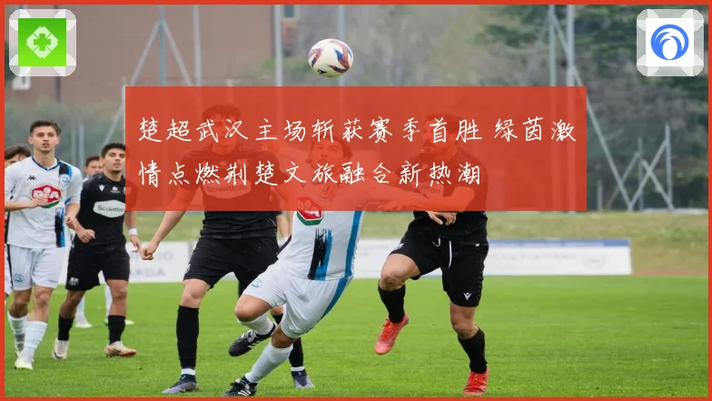 楚超武汉主场斩获赛季首胜 绿茵激情点燃荆楚文旅融合新热潮