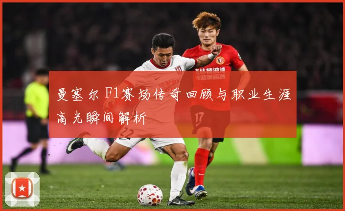曼塞尔 F1赛场传奇回顾与职业生涯高光瞬间解析