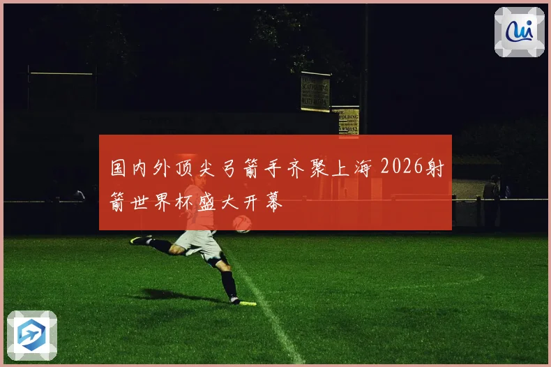 国内外顶尖弓箭手齐聚上海 2026射箭世界杯盛大开幕