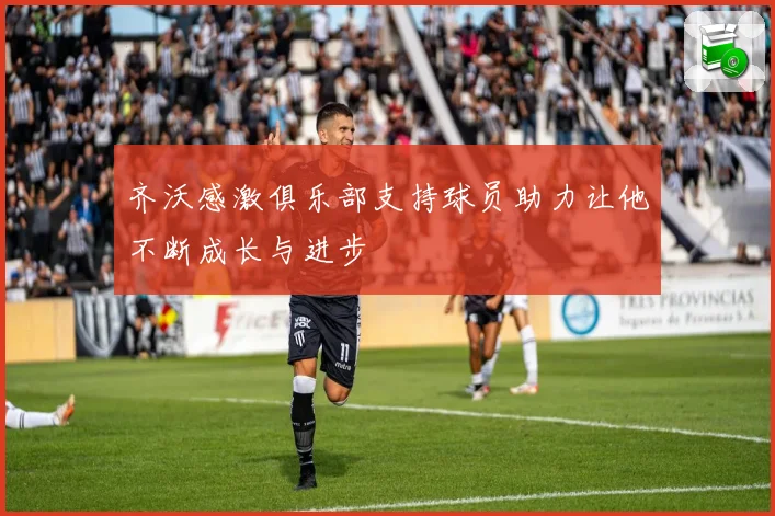 齐沃感激俱乐部支持球员助力让他不断成长与进步