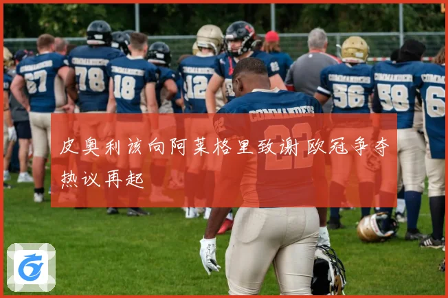 皮奥利该向阿莱格里致谢 欧冠争夺热议再起