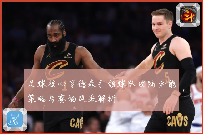 足球核心亨德森引领球队攻防全能策略与赛场风采解析
