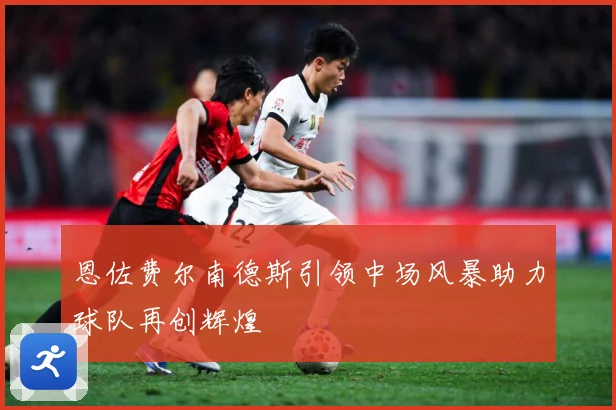 恩佐费尔南德斯引领中场风暴助力球队再创辉煌