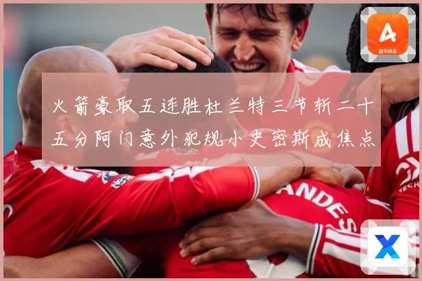 火箭豪取五连胜杜兰特三节斩二十五分阿门意外犯规小史密斯成焦点赛场复盘