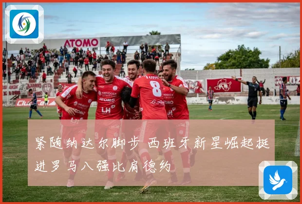 紧随纳达尔脚步 西班牙新星崛起挺进罗马八强比肩德约