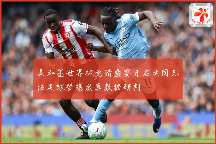 美加墨世界杯竞猜盛宴开启共同见证足球梦想成真数据研判