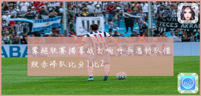 蒙超联赛揭幕战打响 呼和浩特队惜败赤峰队比分1比2