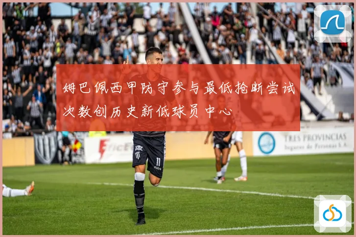 姆巴佩西甲防守参与最低抢断尝试次数创历史新低球员中心