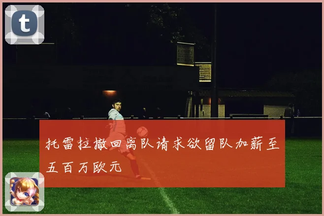 托雷拉撤回离队请求欲留队加薪至五百万欧元