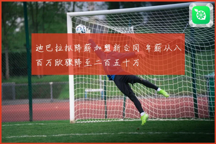 迪巴拉拟降薪加盟新合同 年薪从八百万欧骤降至二百五十万