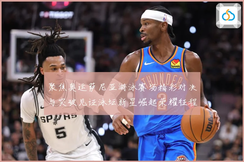 聚焦奥运萨尼亚游泳赛场精彩对决与突破见证泳坛新星崛起荣耀征程