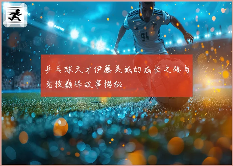 乒乓球天才伊藤美诚的成长之路与竞技巅峰故事揭秘