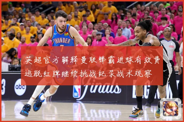 英超官方解释曼联锋霸进球有效费逃脱红牌继续挑战纪录战术观察