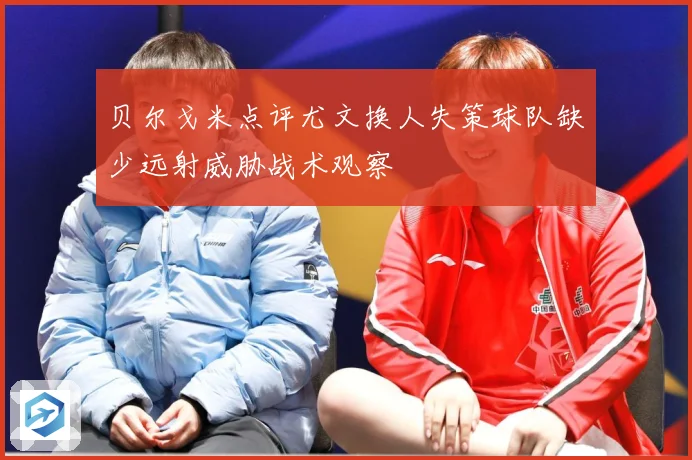 贝尔戈米点评尤文换人失策球队缺少远射威胁战术观察
