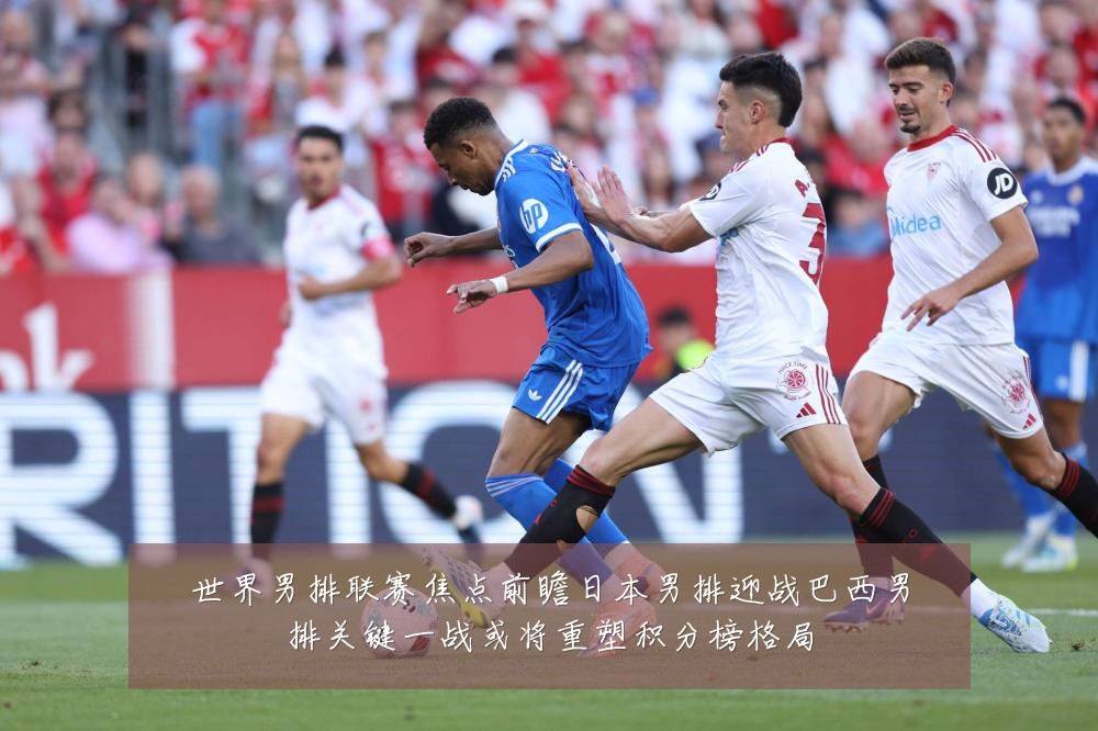 世界男排联赛焦点前瞻日本男排迎战巴西男排关键一战或将重塑积分榜格局