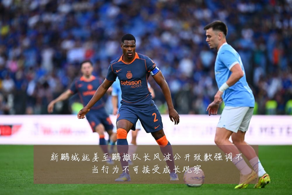 新鹏城就姜至鹏撤队长风波公开致歉强调不当行为不可接受成长观察