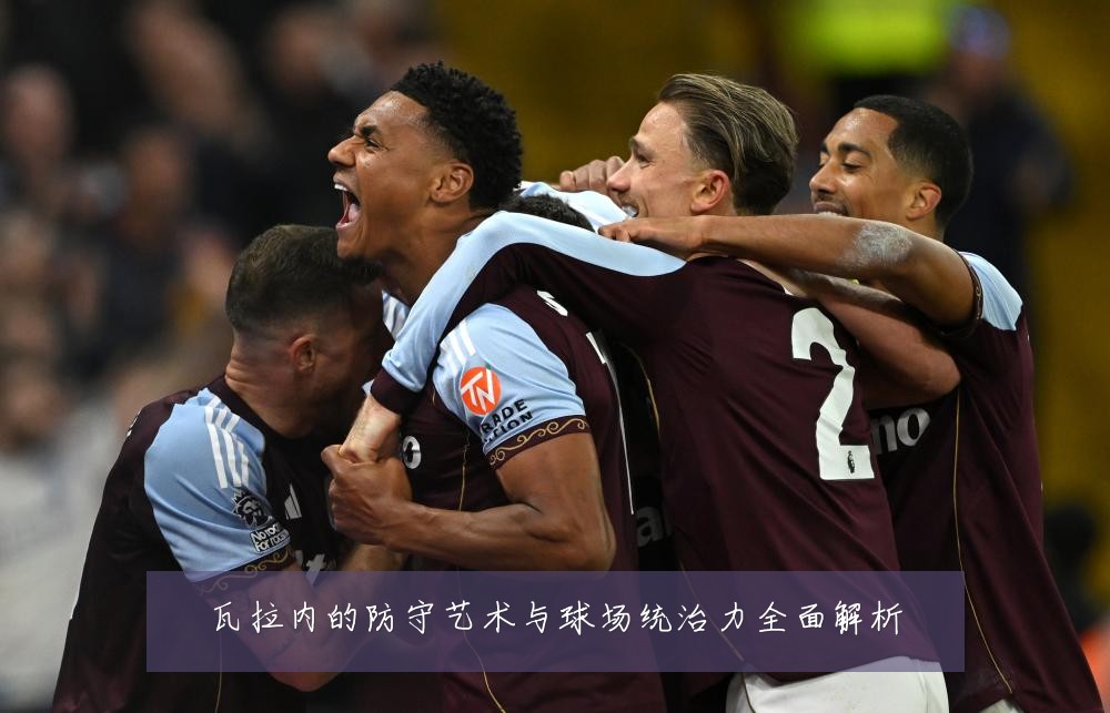 瓦拉内的防守艺术与球场统治力全面解析