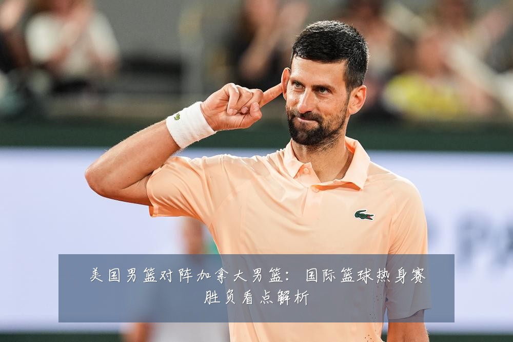 美国男篮对阵加拿大男篮:国际篮球热身赛胜负看点解析