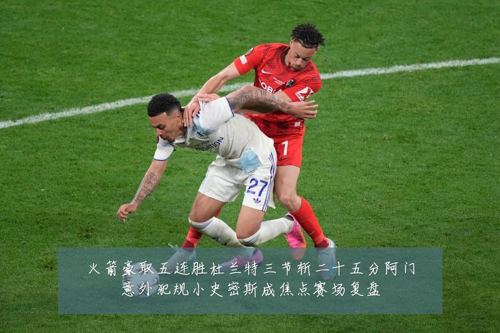 火箭豪取五连胜杜兰特三节斩二十五分阿门意外犯规小史密斯成焦点赛场复盘