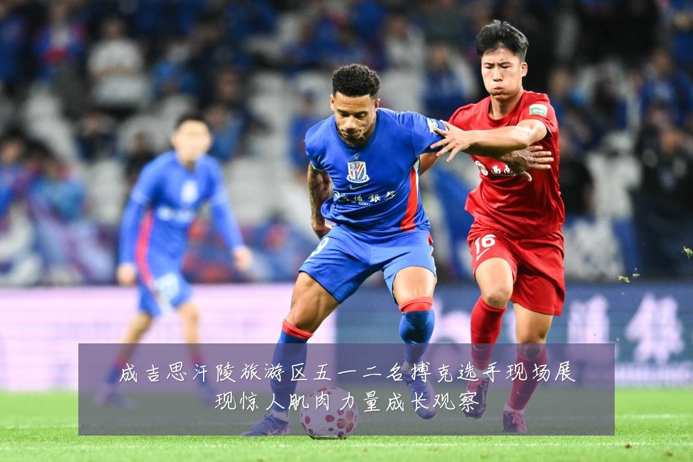成吉思汗陵旅游区五一二名搏克选手现场展现惊人肌肉力量成长观察